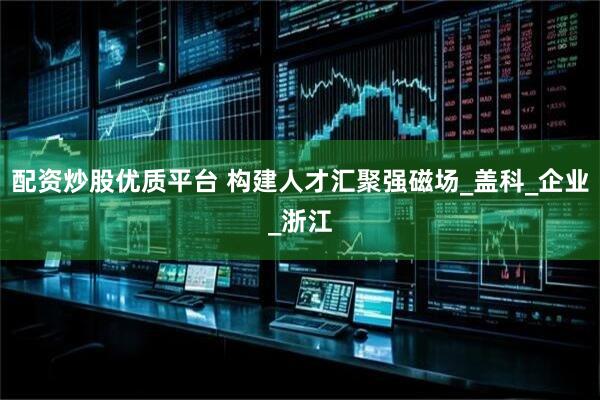 配资炒股优质平台 构建人才汇聚强磁场_盖科_企业_浙江
