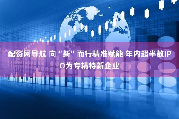 配资网导航 向“新”而行精准赋能 年内超半数IPO为专精特新企业