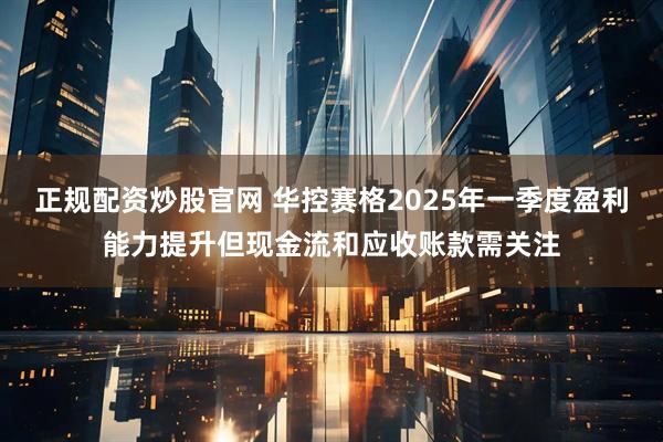 正规配资炒股官网 华控赛格2025年一季度盈利能力提升但现金流和应收账款需关注