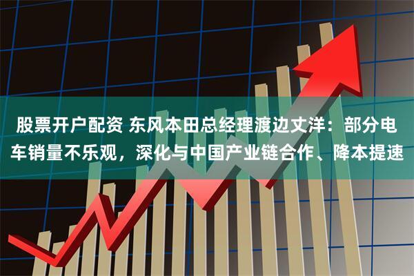 股票开户配资 东风本田总经理渡边丈洋：部分电车销量不乐观，深化与中国产业链合作、降本提速