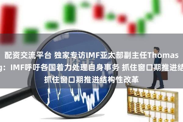 配资交流平台 独家专访IMF亚太部副主任Thomas Helbling：IMF呼吁各国着力处理自身事务 抓住窗口期推进结构性改革