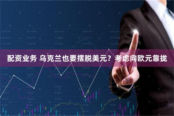 配资业务 乌克兰也要摆脱美元？考虑向欧元靠拢