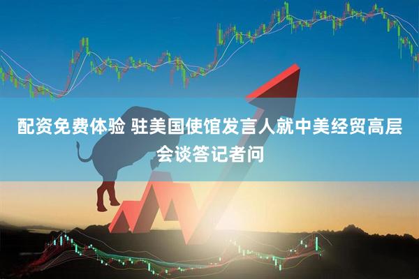 配资免费体验 驻美国使馆发言人就中美经贸高层会谈答记者问