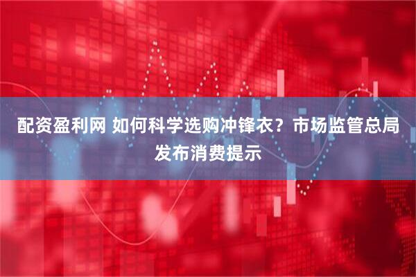 配资盈利网 如何科学选购冲锋衣？市场监管总局发布消费提示