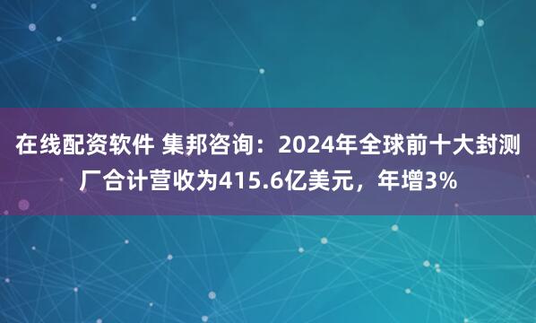 在线配资软件 集邦咨询：2024年全球前十大封测厂合计营收为415.6亿美元，年增3%