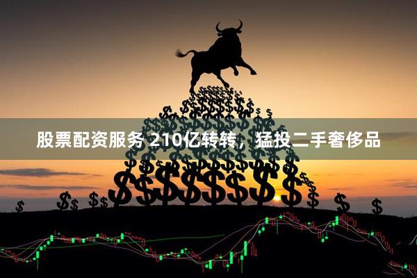 股票配资服务 210亿转转，猛投二手奢侈品