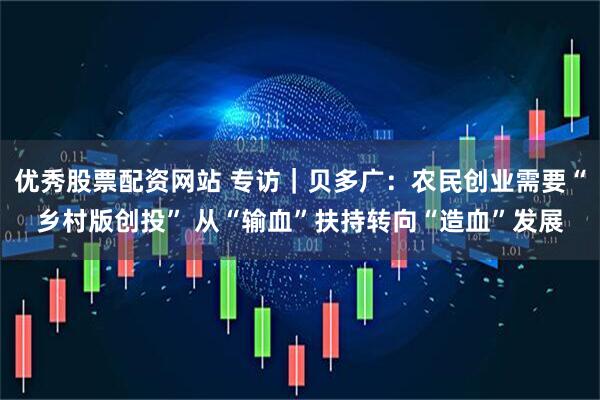 优秀股票配资网站 专访｜贝多广：农民创业需要“乡村版创投” 从“输血”扶持转向“造血”发展