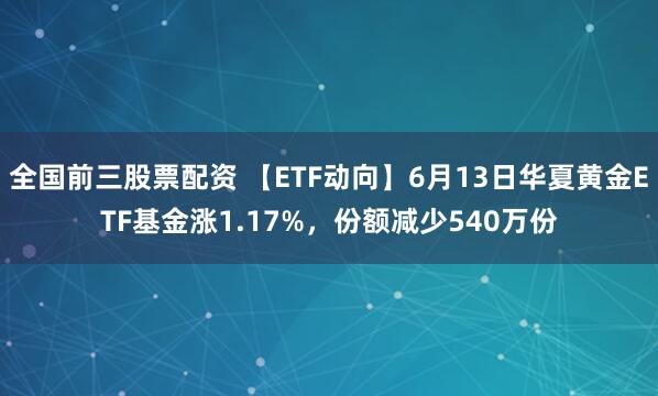 全国前三股票配资 【ETF动向】6月13日华夏黄金ETF基金涨1.17%，份额减少540万份