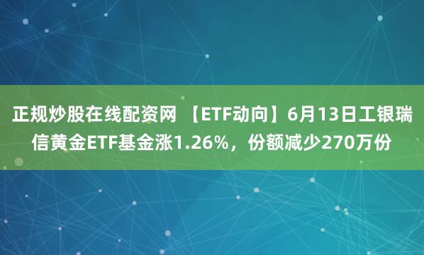 正规炒股在线配资网 【ETF动向】6月13日工银瑞信黄金ETF基金涨1.26%，份额减少270万份