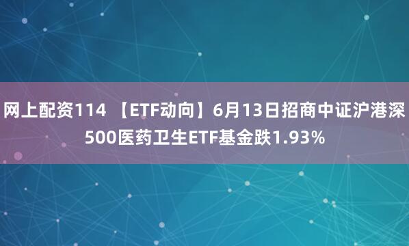 网上配资114 【ETF动向】6月13日招商中证沪港深500医药卫生ETF基金跌1.93%