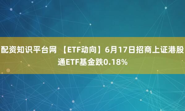 配资知识平台网 【ETF动向】6月17日招商上证港股通ETF基金跌0.18%