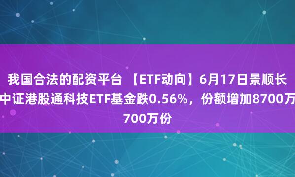 我国合法的配资平台 【ETF动向】6月17日景顺长城中证港股通科技ETF基金跌0.56%，份额增加8700万份