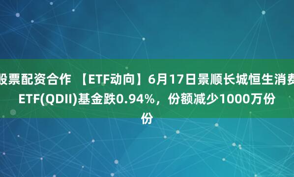 股票配资合作 【ETF动向】6月17日景顺长城恒生消费ETF(QDII)基金跌0.94%，份额减少1000万份