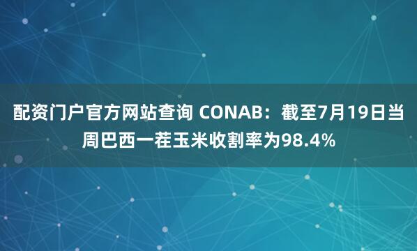配资门户官方网站查询 CONAB：截至7月19日当周巴西一茬玉米收割率为98.4%