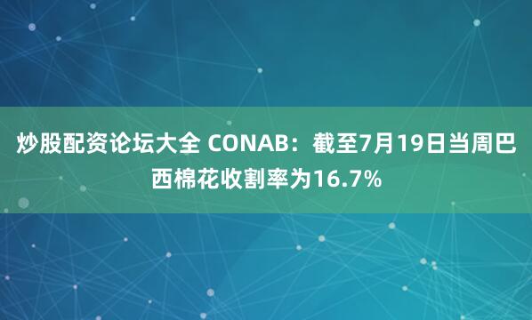 炒股配资论坛大全 CONAB：截至7月19日当周巴西棉花收割率为16.7%