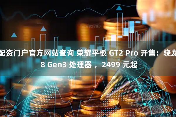 配资门户官方网站查询 荣耀平板 GT2 Pro 开售：骁龙 8 Gen3 处理器 ，2499 元起