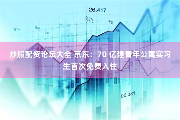 炒股配资论坛大全 京东：70 亿建青年公寓实习生首次免费入住