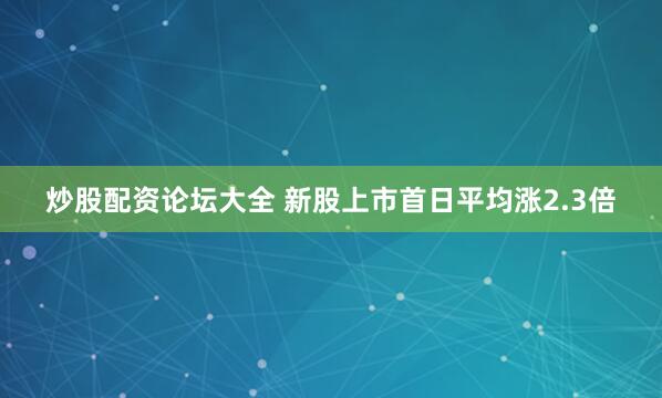 炒股配资论坛大全 新股上市首日平均涨2.3倍