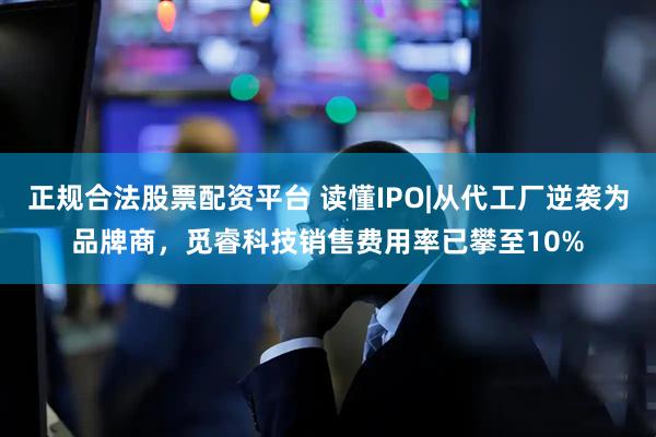 正规合法股票配资平台 读懂IPO|从代工厂逆袭为品牌商，觅睿科技销售费用率已攀至10%
