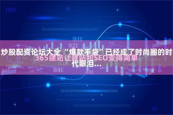 炒股配资论坛大全 “爆款手袋”已经成了时尚圈的时代眼泪...