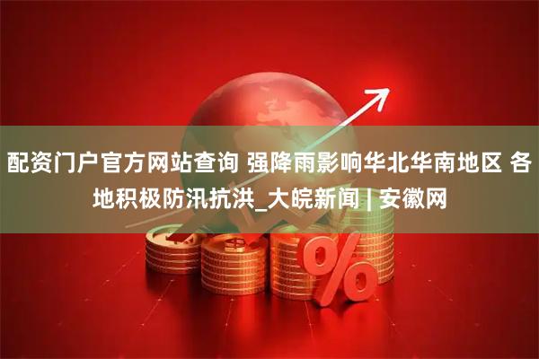 配资门户官方网站查询 强降雨影响华北华南地区 各地积极防汛抗洪_大皖新闻 | 安徽网