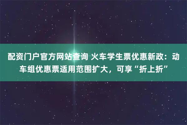 配资门户官方网站查询 火车学生票优惠新政：动车组优惠票适用范围扩大，可享“折上折”