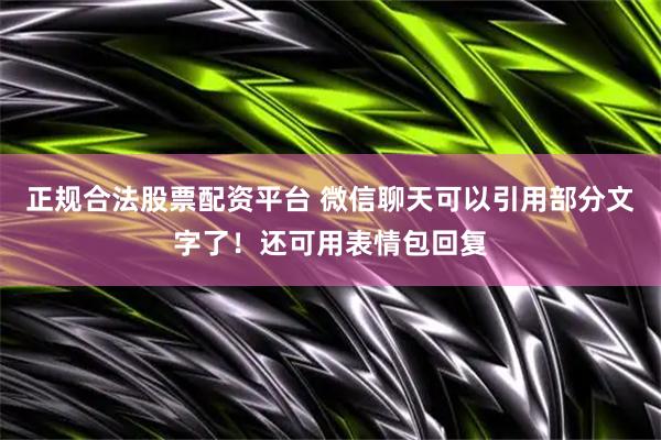 正规合法股票配资平台 微信聊天可以引用部分文字了！还可用表情包回复