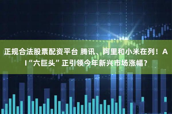 正规合法股票配资平台 腾讯、阿里和小米在列！AI“六巨头”正引领今年新兴市场涨幅？
