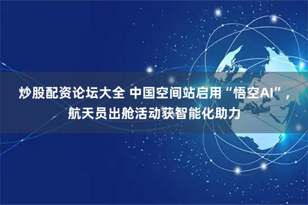 炒股配资论坛大全 中国空间站启用“悟空AI”，航天员出舱活动获智能化助力