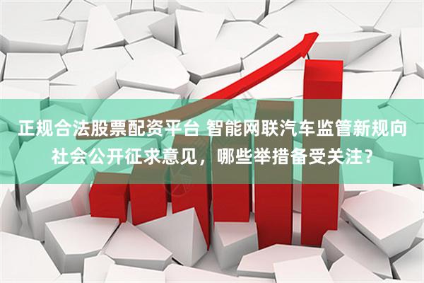 正规合法股票配资平台 智能网联汽车监管新规向社会公开征求意见，哪些举措备受关注？