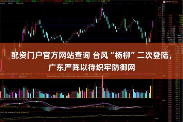 配资门户官方网站查询 台风“杨柳”二次登陆，广东严阵以待织牢防御网