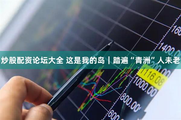 炒股配资论坛大全 这是我的岛｜踏遍“青洲”人未老