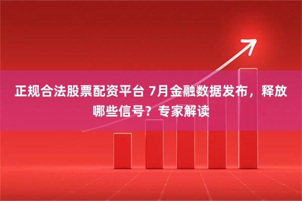 正规合法股票配资平台 7月金融数据发布，释放哪些信号？专家解读