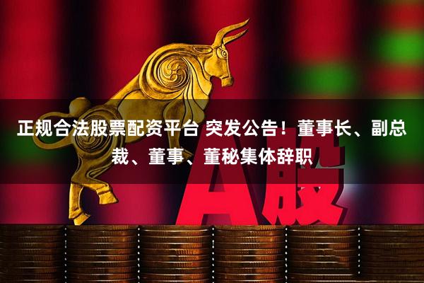 正规合法股票配资平台 突发公告！董事长、副总裁、董事、董秘集体辞职