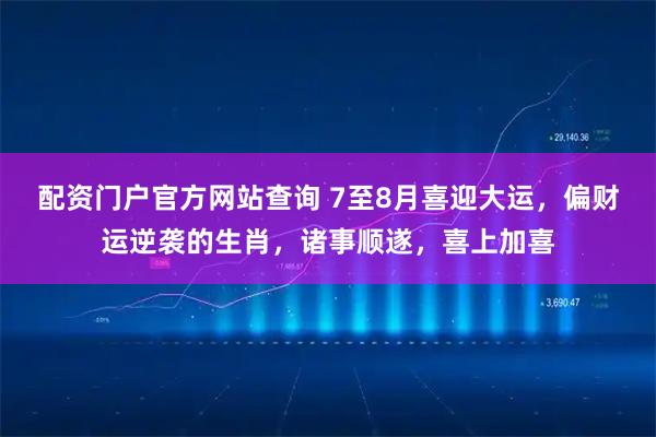 配资门户官方网站查询 7至8月喜迎大运，偏财运逆袭的生肖，诸事顺遂，喜上加喜