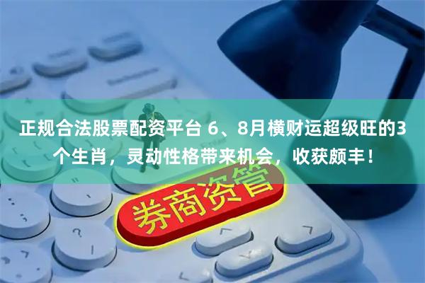 正规合法股票配资平台 6、8月横财运超级旺的3个生肖，灵动性格带来机会，收获颇丰！