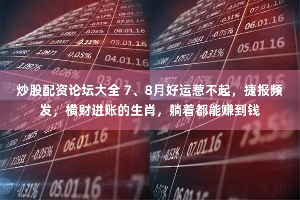 炒股配资论坛大全 7、8月好运惹不起，捷报频发，横财进账的生肖，躺着都能赚到钱