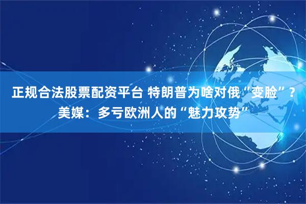 正规合法股票配资平台 特朗普为啥对俄“变脸”？美媒：多亏欧洲人的“魅力攻势”