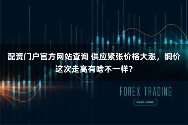 配资门户官方网站查询 供应紧张价格大涨，铜价这次走高有啥不一样？