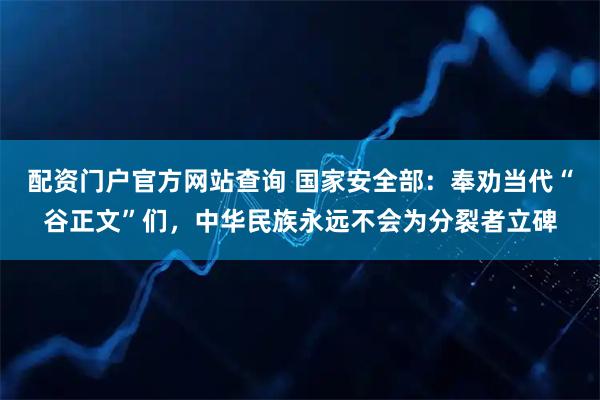 配资门户官方网站查询 国家安全部：奉劝当代“谷正文”们，中华民族永远不会为分裂者立碑