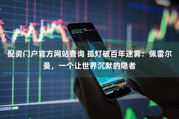 配资门户官方网站查询 孤灯破百年迷雾:佩雷尔曼,一个让世界沉默的隐者