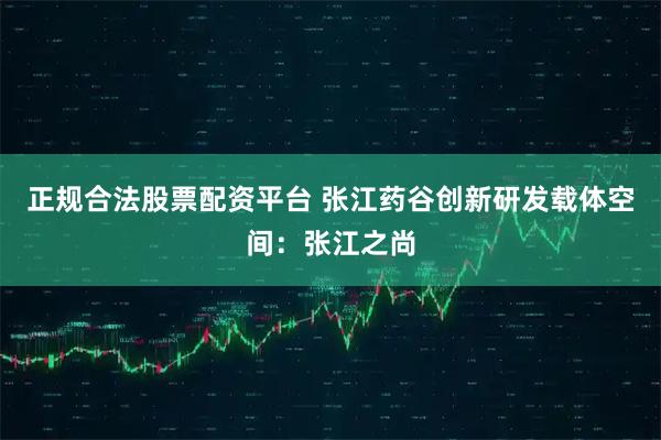 正规合法股票配资平台 张江药谷创新研发载体空间：张江之尚