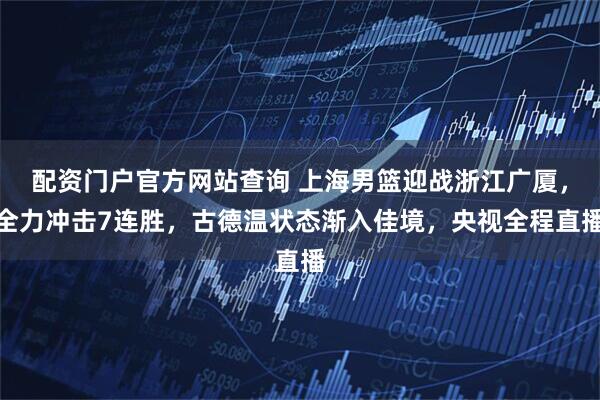 配资门户官方网站查询 上海男篮迎战浙江广厦,全力冲击7连胜,古德温状态渐入佳境,央视全程直播