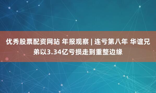 优秀股票配资网站 年报观察 | 连亏第八年 华谊兄弟以3.34亿亏损走到重整边缘