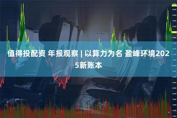 值得投配资 年报观察 | 以算力为名 盈峰环境2025新账本