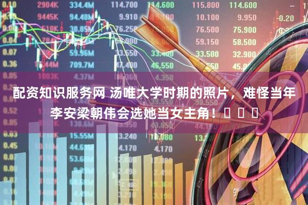 配资知识服务网 汤唯大学时期的照片，难怪当年李安梁朝伟会选她当女主角！​​​