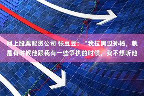 网上股票配资公司 张豆豆：“我拉黑过孙杨，就是有时候他跟我有一些争执的时候，我不想听他