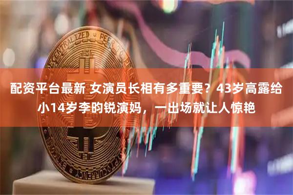 配资平台最新 女演员长相有多重要？43岁高露给小14岁李昀锐演妈，一出场就让人惊艳