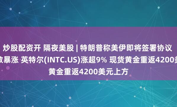 炒股配资开 隔夜美股 | 特朗普称美伊即将签署协议 三大指数暴涨 英特尔(INTC.US)涨超9% 现货黄金重返4200美元上方