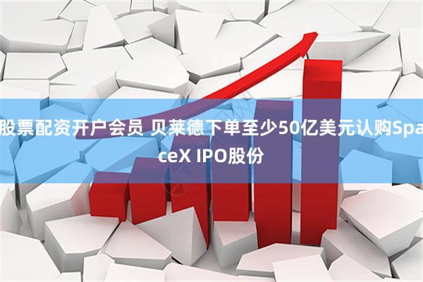 股票配资开户会员 贝莱德下单至少50亿美元认购SpaceX IPO股份